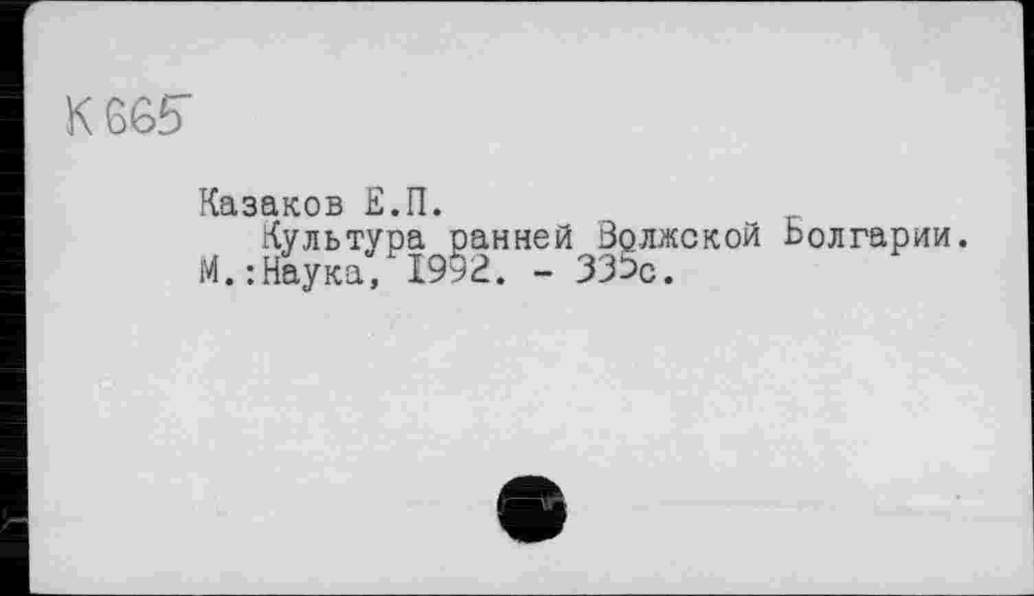 ﻿К 665
Казаков Е.П.
Культура ранней Волжской Болгарии.
М.:Наука, 1992. - 335с.